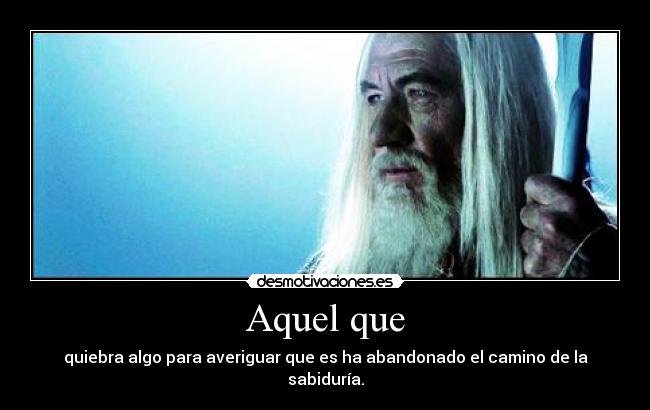 Aquel que - quiebra algo para averiguar que es ha abandonado el camino de la sabiduría.