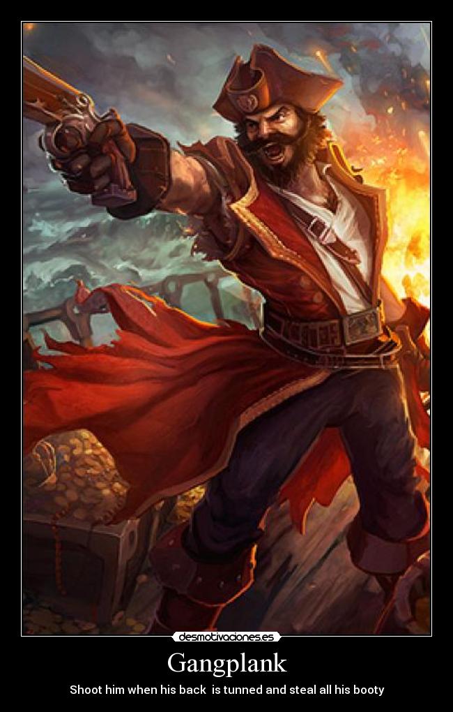 Gangplank - Shoot him when his back  is tunned and steal all his booty