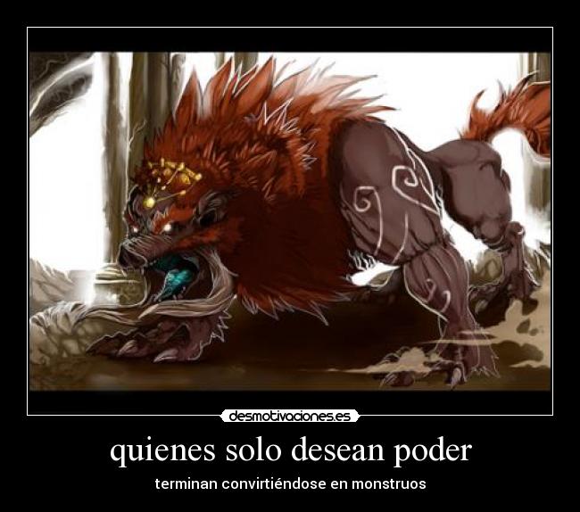 quienes solo desean poder - terminan convirtiéndose en monstruos