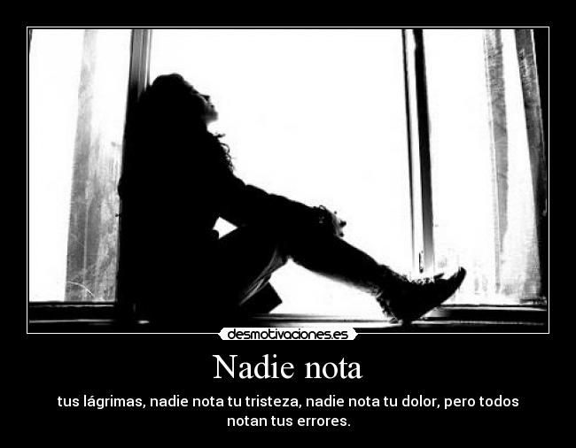 Nadie nota - tus lágrimas, nadie nota tu tristeza, nadie nota tu dolor, pero todos notan tus errores.