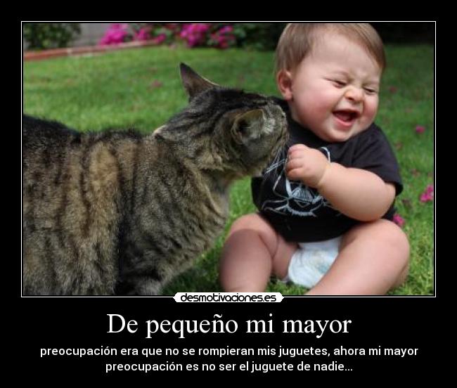 De pequeño mi mayor - preocupación era que no se rompieran mis juguetes, ahora mi mayor
preocupación es no ser el juguete de nadie...