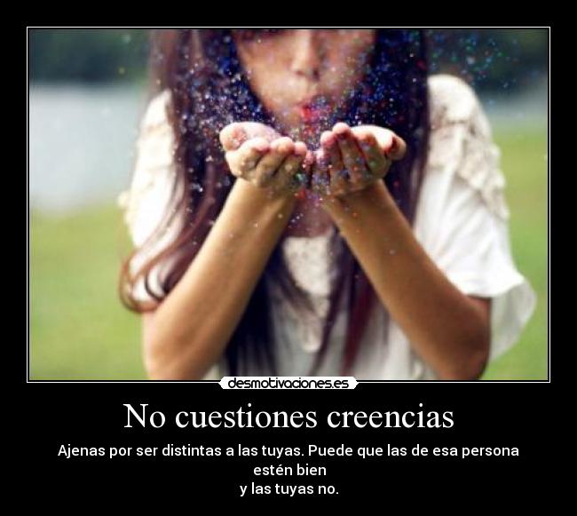 No cuestiones creencias - Ajenas por ser distintas a las tuyas. Puede que las de esa persona estén bien
y las tuyas no.