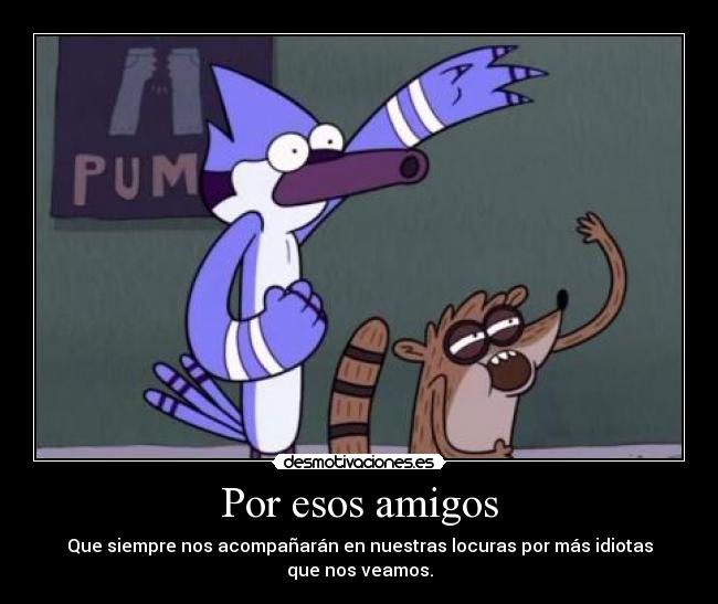 Por esos amigos - Que siempre nos acompañarán en nuestras locuras por más idiotas
que nos veamos.