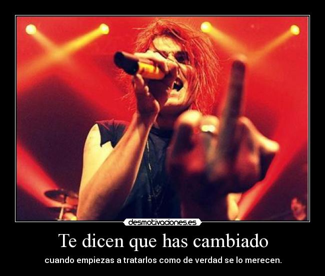 Te dicen que has cambiado - cuando empiezas a tratarlos como de verdad se lo merecen.
