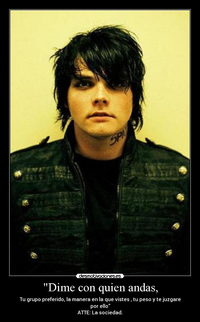 Dime con quien andas, - Tu grupo preferido, la manera en la que vistes , tu peso y te juzgare por ello
ATTE: La sociedad.