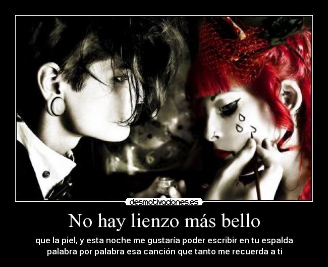 No hay lienzo más bello - que la piel, y esta noche me gustaría poder escribir en tu espalda
palabra por palabra esa canción que tanto me recuerda a ti