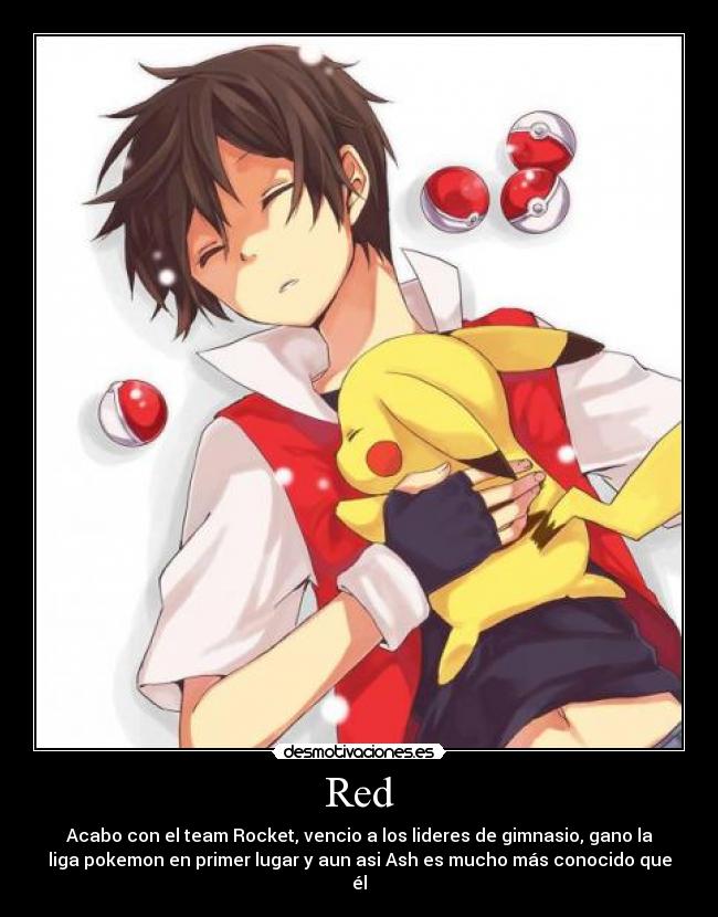 Red - Acabo con el team Rocket, vencio a los lideres de gimnasio, gano la
liga pokemon en primer lugar y aun asi Ash es mucho más conocido que
él