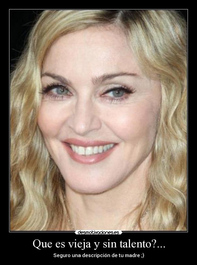 Que es vieja y sin talento?... - Seguro una descripción de tu madre ;)