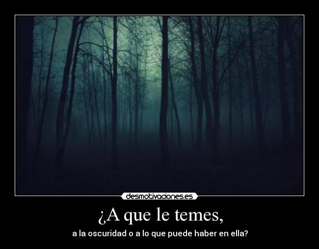 ¿A que le temes, - a la oscuridad o a lo que puede haber en ella?