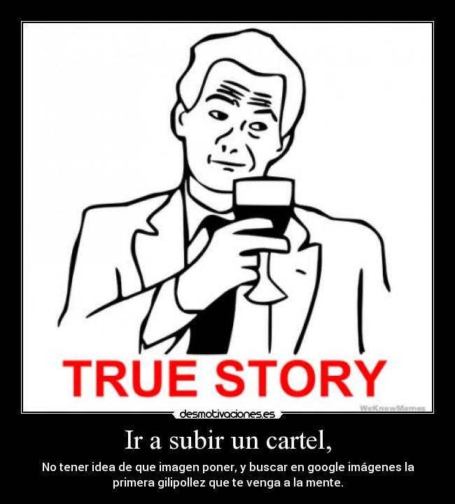 Ir a subir un cartel, - No tener idea de que imagen poner, y buscar en google imágenes la
primera gilipollez que te venga a la mente.