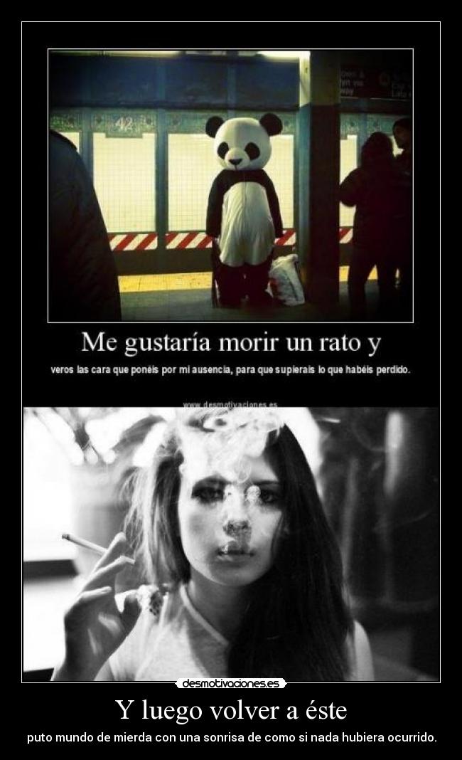 Y luego volver a éste - puto mundo de mierda con una sonrisa de como si nada hubiera ocurrido.