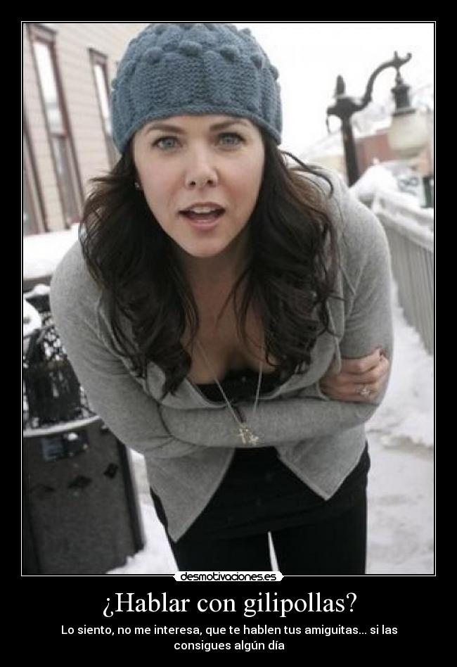 ¿Hablar con gilipollas? - Lo siento, no me interesa, que te hablen tus amiguitas... si las consigues algún día