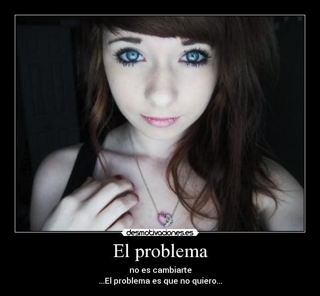El problema - no es cambiarte
...El problema es que no quiero...