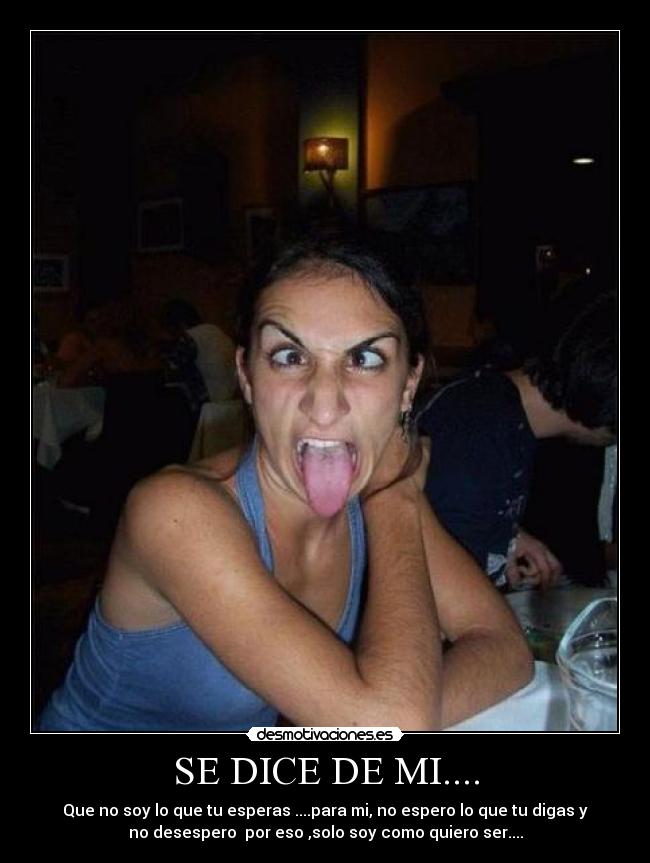 SE DICE DE MI.... - Que no soy lo que tu esperas ....para mi, no espero lo que tu digas y
no desespero por eso ,solo soy como quiero ser....