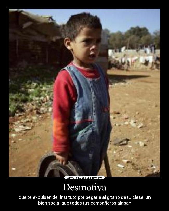 Desmotiva - que te expulsen del instituto por pegarle al gitano de tu clase, un
bien social que todos tus compañeros alaban