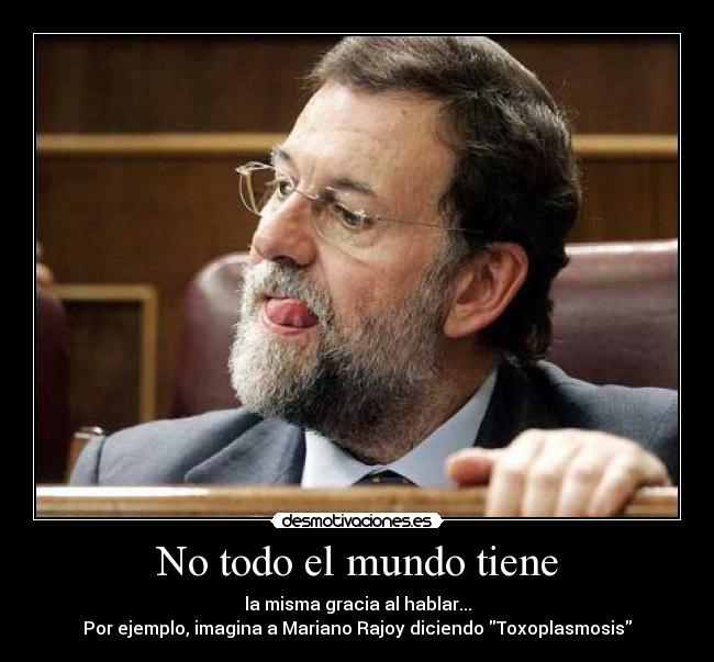 No todo el mundo tiene - la misma gracia al hablar...
Por ejemplo, imagina a Mariano Rajoy diciendo Toxoplasmosis