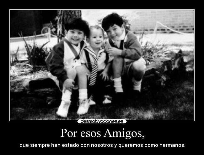 Por esos Amigos, - que siempre han estado con nosotros y queremos como hermanos.