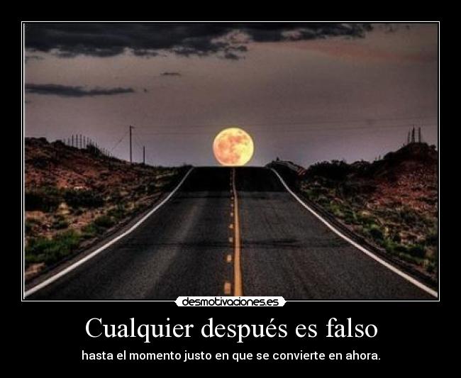 Cualquier después es falso - hasta el momento justo en que se convierte en ahora.