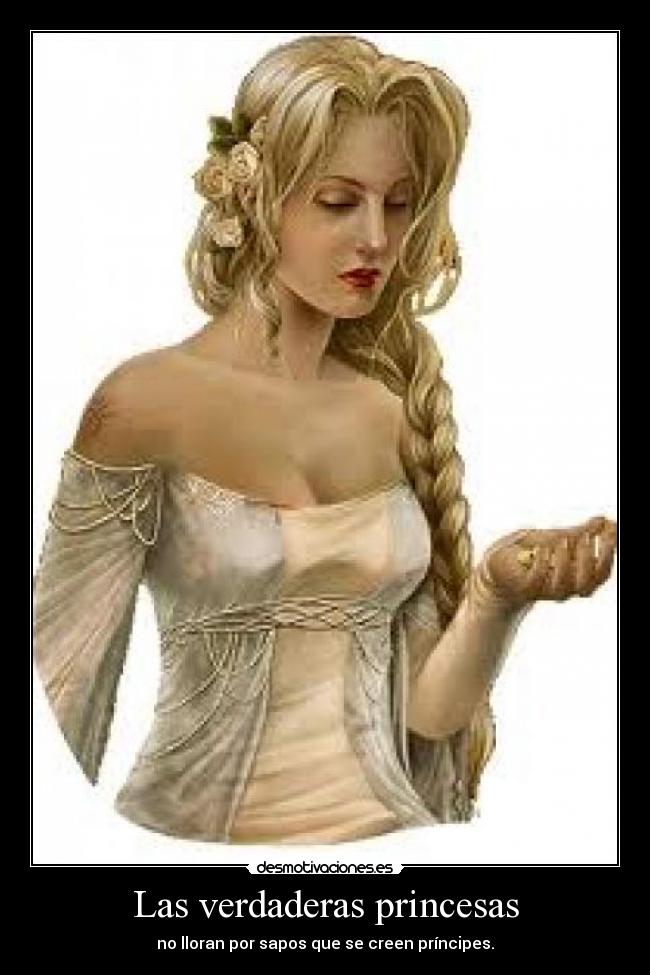 Las verdaderas princesas - no lloran por sapos que se creen príncipes.