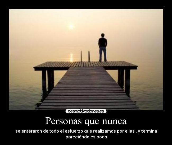 Personas que nunca - se enteraron de todo el esfuerzo que realizamos por ellas , y termina
pareciéndoles poco
