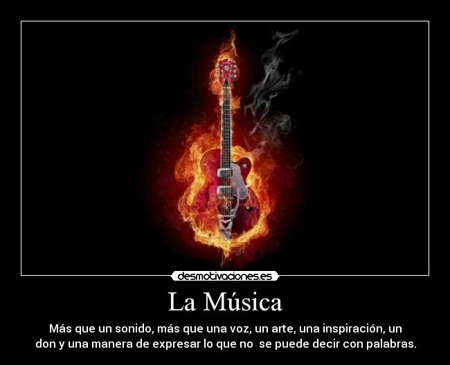 La Música - Más que un sonido, más que una voz, un arte, una inspiración, un
don y una manera de expresar lo que no se puede decir con palabras.