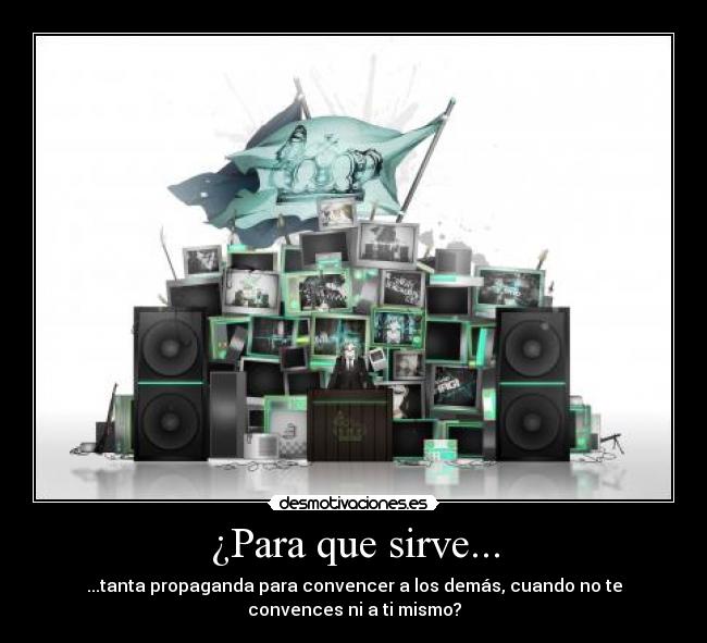 ¿Para que sirve... - ...tanta propaganda para convencer a los demás, cuando no te
convences ni a ti mismo?