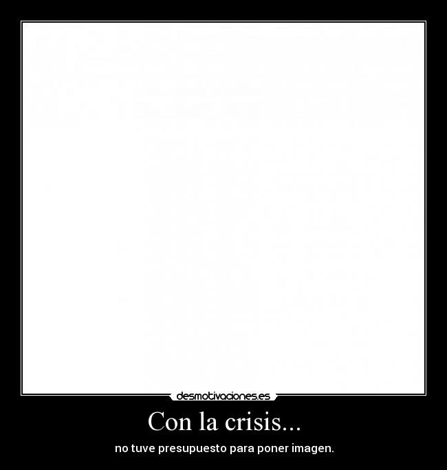 Con la crisis... - no tuve presupuesto para poner imagen.