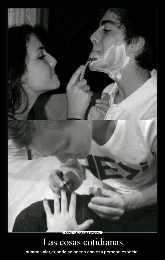 Las cosas cotidianas - suman valor,cuando se hacen con esa persona especial.