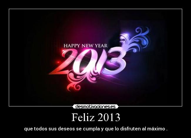 Feliz 2013 - que todos sus deseos se cumpla y que lo disfruten al máximo .