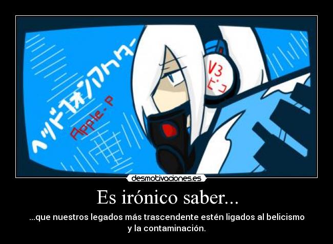 Es irónico saber... - ...que nuestros legados más trascendente estén ligados al belicismo
y la contaminación.