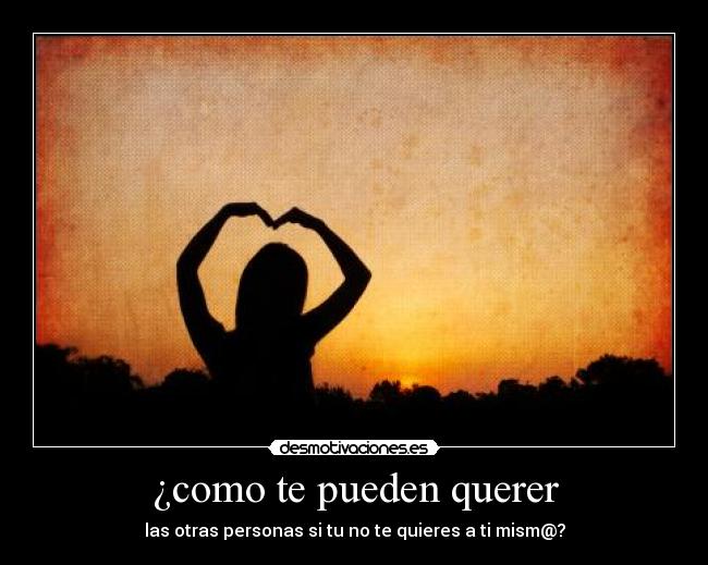 ¿como te pueden querer - las otras personas si tu no te quieres a ti mism@?