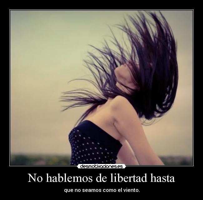 No hablemos de libertad hasta - que no seamos como el viento.