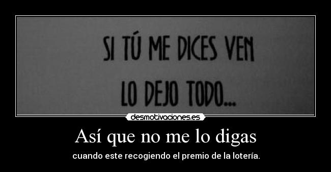 Así que no me lo digas - cuando este recogiendo el premio de la lotería.