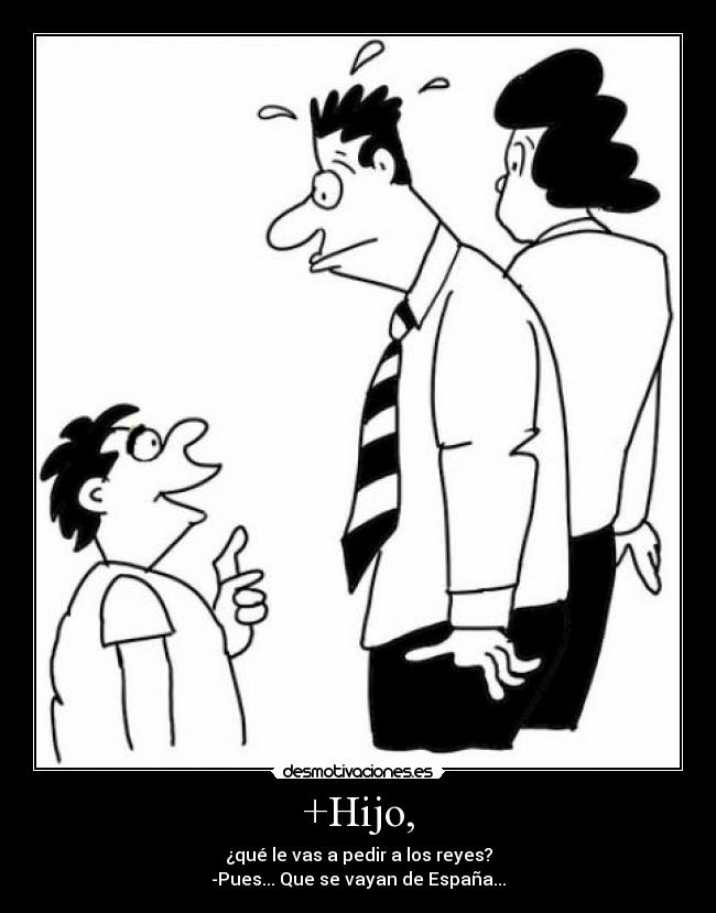 +Hijo, - ¿qué le vas a pedir a los reyes?
-Pues... Que se vayan de España...
