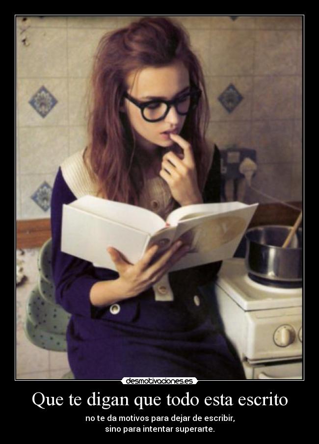 Que te digan que todo esta escrito - no te da motivos para dejar de escribir,
sino para intentar superarte.