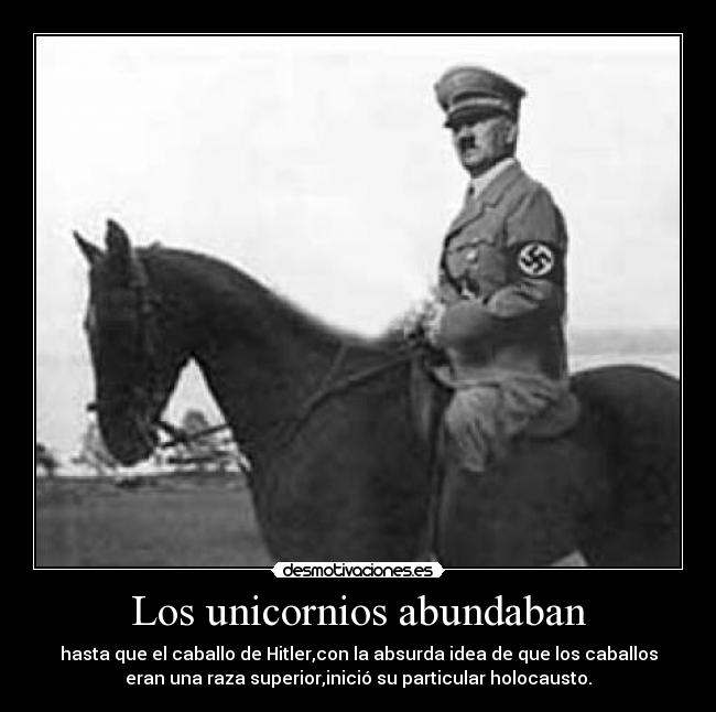 Los unicornios abundaban - hasta que el caballo de Hitler,con la absurda idea de que los caballos
eran una raza superior,inició su particular holocausto.