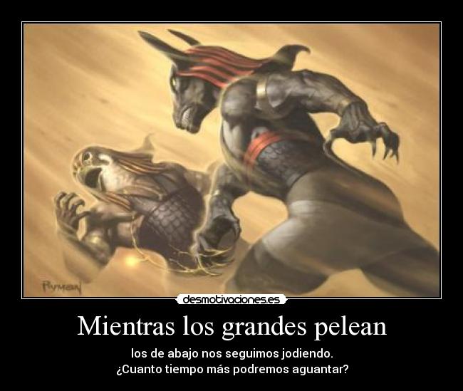 Mientras los grandes pelean - los de abajo nos seguimos jodiendo.
¿Cuanto tiempo más podremos aguantar?