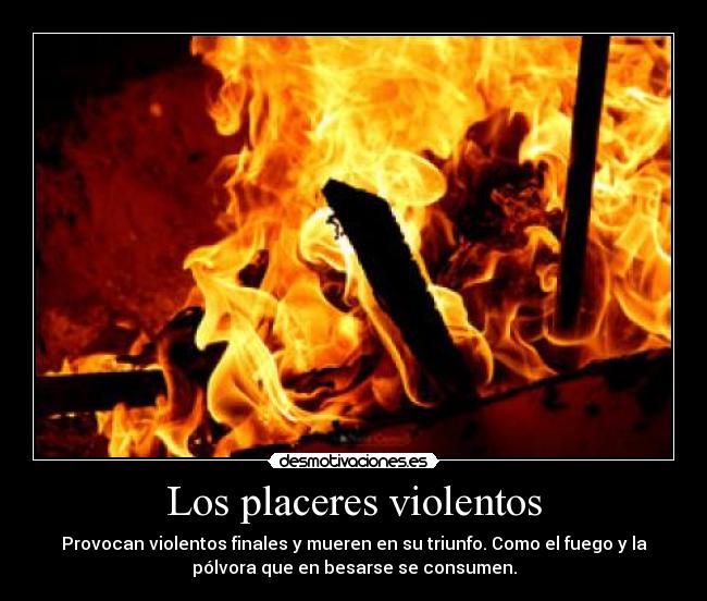 Los placeres violentos - Provocan violentos finales y mueren en su triunfo. Como el fuego y la
pólvora que en besarse se consumen.