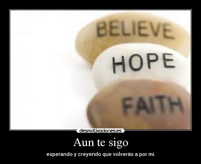 Aun te sigo - esperando y creyendo que volverás a por mí.