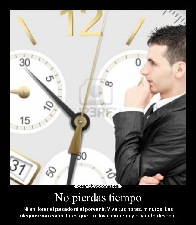 No pierdas tiempo - Ni en llorar el pasado ni el porvenir. Vive tus horas, minutos. Las
alegrias son como flores que. La lluvia mancha y el viento deshoja.