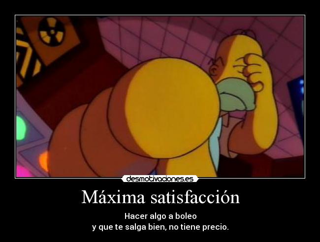 Máxima satisfacción - Hacer algo a boleo
y que te salga bien, no tiene precio.