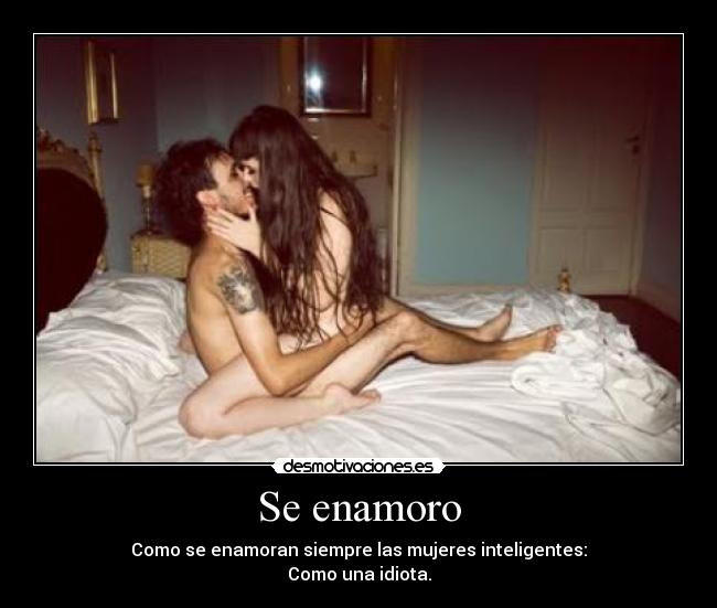 Se enamoro - Como se enamoran siempre las mujeres inteligentes:
Como una idiota.