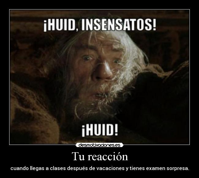 Tu reacción - cuando llegas a clases después de vacaciones y tienes examen sorpresa.