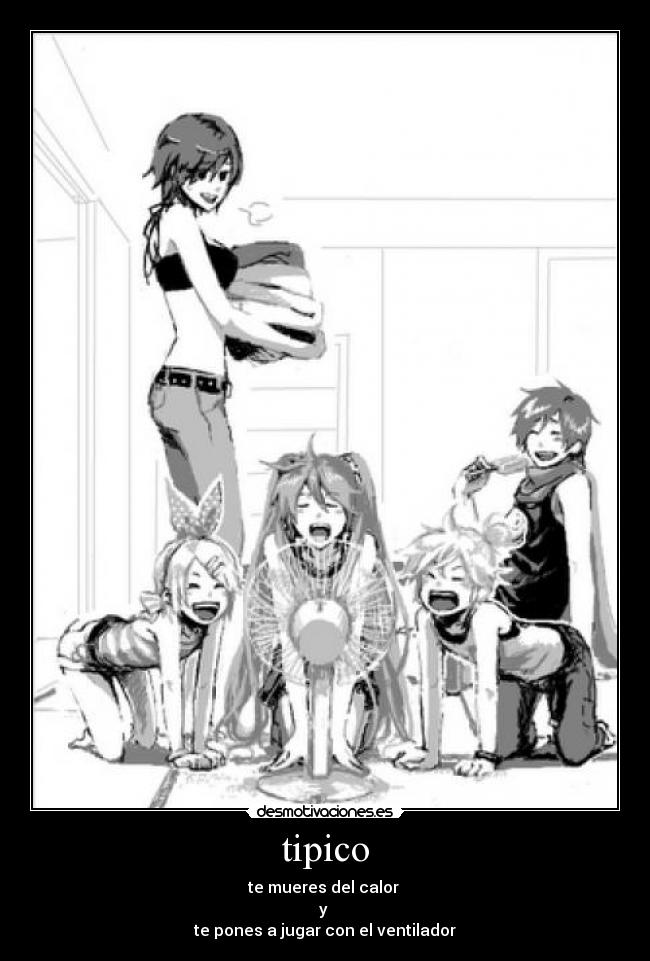 tipico - te mueres del calor 
y 
te pones a jugar con el ventilador