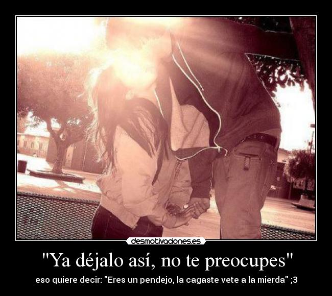 Ya déjalo así, no te preocupes - eso quiere decir: Eres un pendejo, la cagaste vete a la mierda ;3