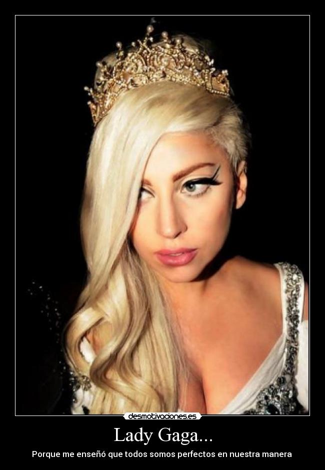 Lady Gaga... - Porque me enseñó que todos somos perfectos en nuestra manera ♥