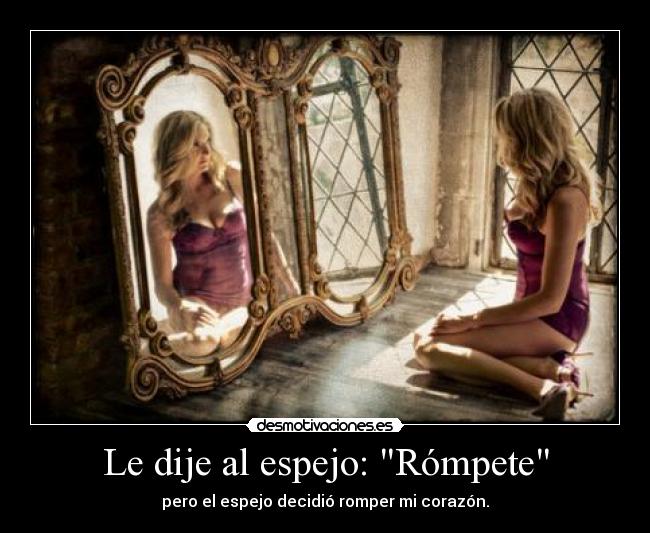 Le dije al espejo: Rómpete - pero el espejo decidió romper mi corazón.