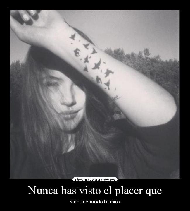Nunca has visto el placer que -