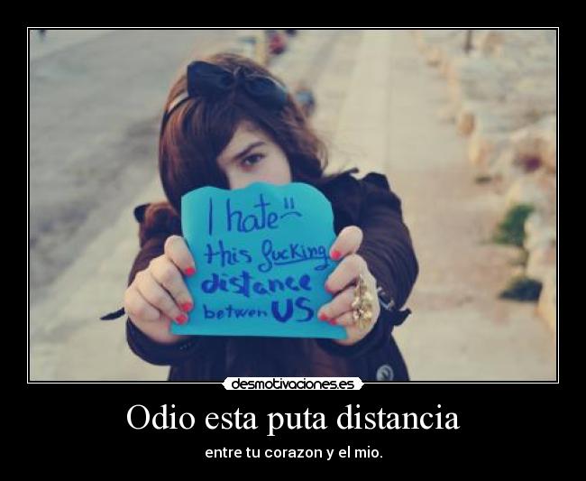Odio esta puta distancia - entre tu corazon y el mio.