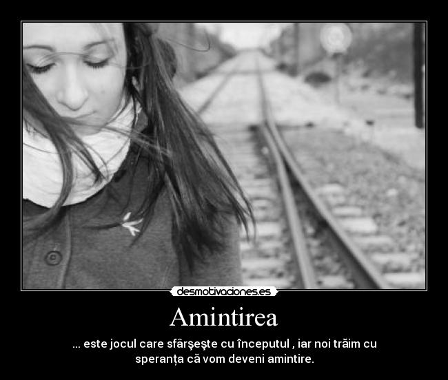 Amintirea - ... este jocul care sfârşeşte cu începutul , iar noi trăim cu
speranţa că vom deveni amintire.